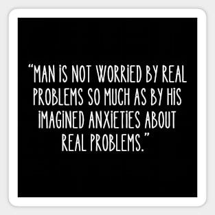 Man is not worried by real problems so much as by his imagined anxieties about real problems. Magnet